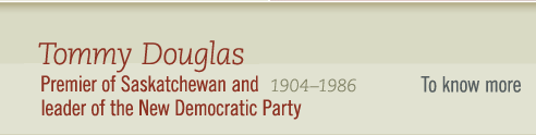 Tommy Douglas, 1904-1986 Premier of Saskatchewan and leader of The New Democratic Party- To know more