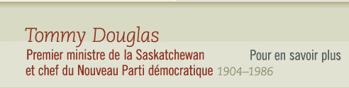 Tommy Douglas, 1904-1986 Premier ministre de la Saskatchewan et chef du NPD- Pour en savoir plus 