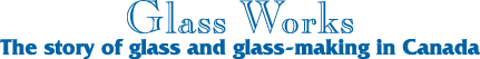 Glass Works: The story of glass and glass-making in Canada